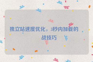 獨立站速度優(yōu)化，3秒內(nèi)加載的實戰(zhàn)技巧