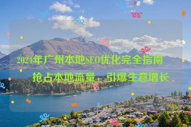2024年廣州本地SEO優(yōu)化完全指南，搶占本地流量，引爆生意增長