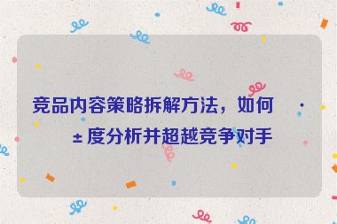 競品內(nèi)容策略拆解方法，如何深度分析并超越競爭對手