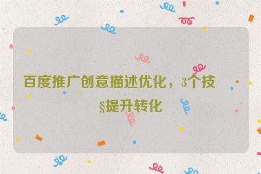 百度推廣創(chuàng)意描述優(yōu)化，3個(gè)技巧提升轉(zhuǎn)化