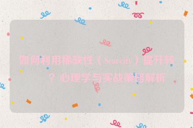 如何利用稀缺性（Scarcity）提升轉(zhuǎn)化？心理學(xué)與實(shí)戰(zhàn)策略解析