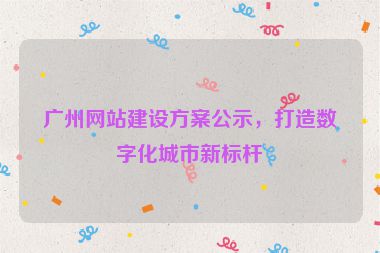 廣州網(wǎng)站建設(shè)方案公示，打造數(shù)字化城市新標(biāo)桿