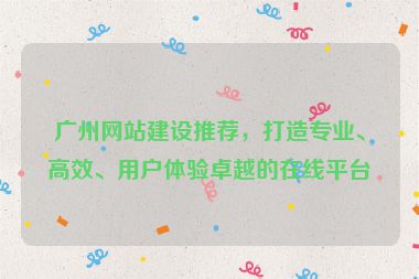 廣州網(wǎng)站建設(shè)推薦，打造專業(yè)、高效、用戶體驗(yàn)卓越的在線平臺(tái)