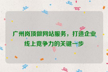 廣州崗頂做網(wǎng)站服務(wù)，打造企業(yè)線上競爭力的關(guān)鍵一步
