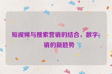 短視頻與搜索營(yíng)銷的結(jié)合，數(shù)字營(yíng)銷的新趨勢(shì)