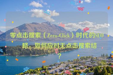 零點(diǎn)擊搜索（Zero-Click）時(shí)代的SEO策略，如何應(yīng)對(duì)無點(diǎn)擊搜索結(jié)果？