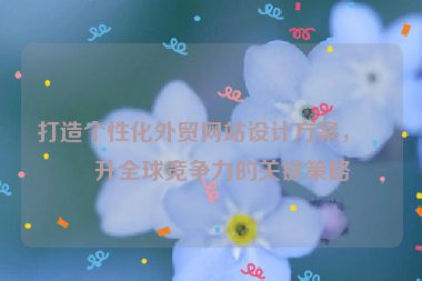 打造個(gè)性化外貿(mào)網(wǎng)站設(shè)計(jì)方案，提升全球競(jìng)爭(zhēng)力的關(guān)鍵策略