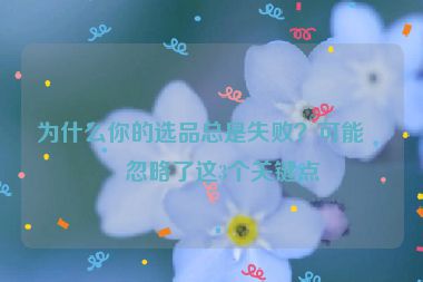 為什么你的選品總是失??？可能是忽略了這3個關鍵點