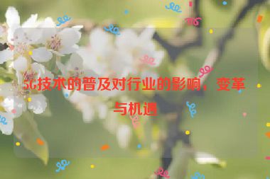 5G技術(shù)的普及對行業(yè)的影響，變革與機(jī)遇
