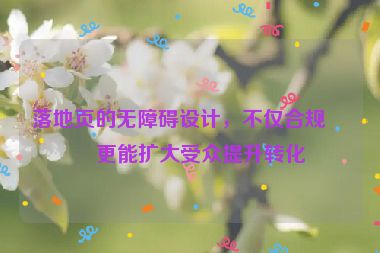 落地頁的無障礙設(shè)計(jì)，不僅合規(guī)，更能擴(kuò)大受眾提升轉(zhuǎn)化