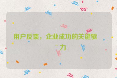 用戶反饋，企業(yè)成功的關(guān)鍵驅(qū)動力