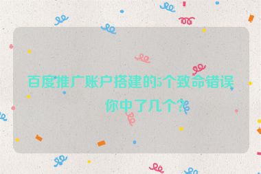 百度推廣賬戶搭建的5個致命錯誤，你中了幾個？