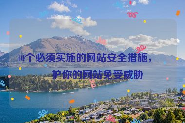 10個必須實施的網(wǎng)站安全措施，保護你的網(wǎng)站免受威脅