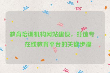 教育培訓(xùn)機(jī)構(gòu)網(wǎng)站建設(shè)，打造專業(yè)在線教育平臺(tái)的關(guān)鍵步驟