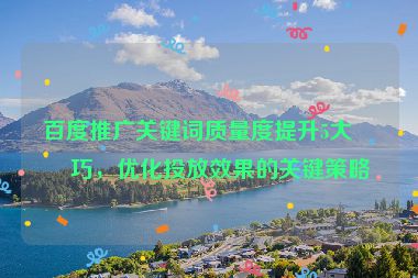 百度推廣關(guān)鍵詞質(zhì)量度提升5大技巧，優(yōu)化投放效果的關(guān)鍵策略