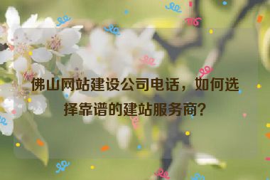 佛山網(wǎng)站建設(shè)公司電話，如何選擇靠譜的建站服務(wù)商？