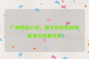 廣州網(wǎng)站公司，數(shù)字化轉(zhuǎn)型的領(lǐng)航者與創(chuàng)新先鋒