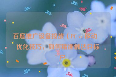 百度推廣設(shè)備投放（PC vs 移動）優(yōu)化技巧，如何精準觸達目標用戶