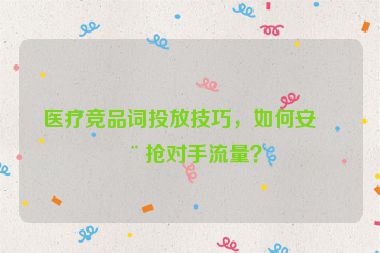 醫(yī)療競品詞投放技巧，如何安全搶對手流量？