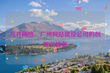 萬(wàn)齊網(wǎng)絡(luò)，廣州網(wǎng)站建設(shè)公司的創(chuàng)新引領(lǐng)者