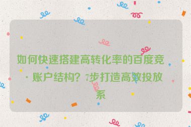 如何快速搭建高轉化率的百度競價賬戶結構？7步打造高效投放體系
