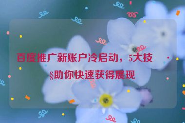 百度推廣新賬戶冷啟動，5大技巧助你快速獲得展現(xiàn)
