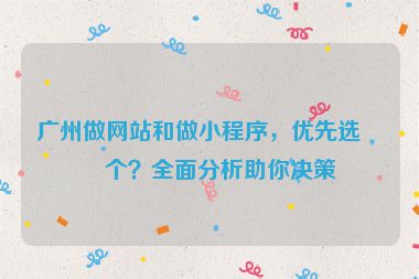 廣州做網(wǎng)站和做小程序，優(yōu)先選哪個？全面分析助你決策