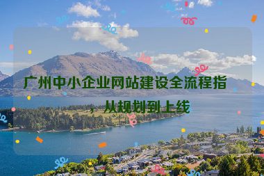 廣州中小企業(yè)網(wǎng)站建設(shè)全流程指南，從規(guī)劃到上線