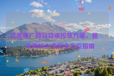百度推廣商品目錄投放方案，提升電商轉(zhuǎn)化率的全方位指南