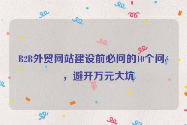 B2B外貿(mào)網(wǎng)站建設前必問的10個問題，避開萬元大坑