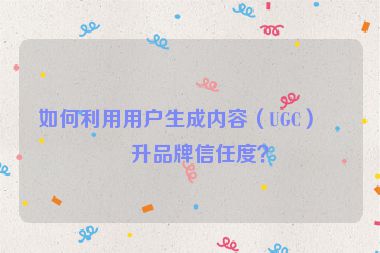 如何利用用戶生成內(nèi)容（UGC）提升品牌信任度？