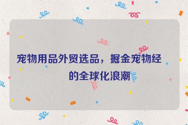 寵物用品外貿選品，掘金寵物經濟的全球化浪潮