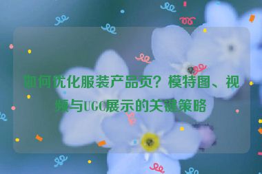 如何優(yōu)化服裝產(chǎn)品頁？模特圖、視頻與UGC展示的關(guān)鍵策略