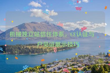 機(jī)械獨(dú)立站信任體系，CE認(rèn)證與客戶(hù)見(jiàn)證展示技巧