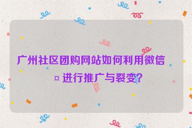 廣州社區(qū)團(tuán)購網(wǎng)站如何利用微信群進(jìn)行推廣與裂變？