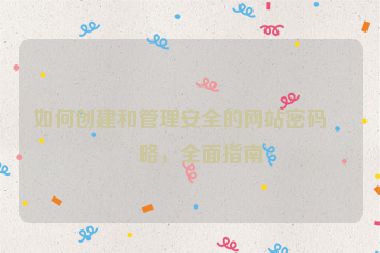 如何創(chuàng)建和管理安全的網(wǎng)站密碼策略，全面指南