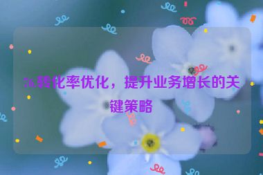 76.轉(zhuǎn)化率優(yōu)化，提升業(yè)務(wù)增長的關(guān)鍵策略