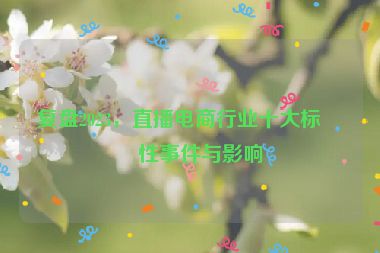 復盤2023，直播電商行業(yè)十大標志性事件與影響
