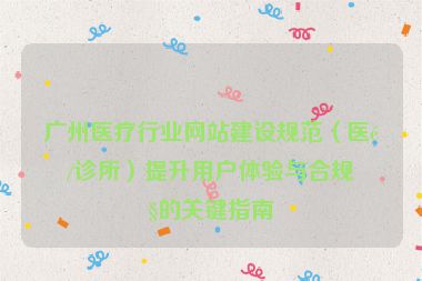 廣州醫(yī)療行業(yè)網(wǎng)站建設(shè)規(guī)范（醫(yī)院/診所）提升用戶體驗與合規(guī)性的關(guān)鍵指南