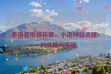 多語言市場拓展，小語種站點建設(shè)的戰(zhàn)略與實施