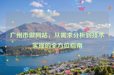 廣州市做網(wǎng)站，從需求分析到技術(shù)實(shí)現(xiàn)的全方位指南