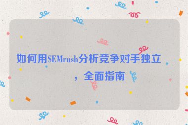 如何用SEMrush分析競(jìng)爭(zhēng)對(duì)手獨(dú)立站，全面指南