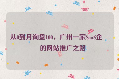 從0到月詢盤100，廣州一家SaaS企業(yè)的網(wǎng)站推廣之路