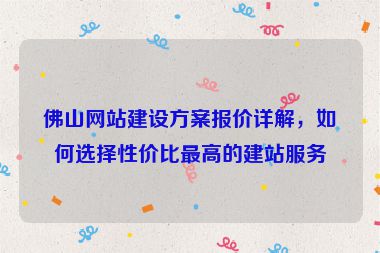 佛山網(wǎng)站建設(shè)方案報(bào)價(jià)詳解，如何選擇性價(jià)比最高的建站服務(wù)