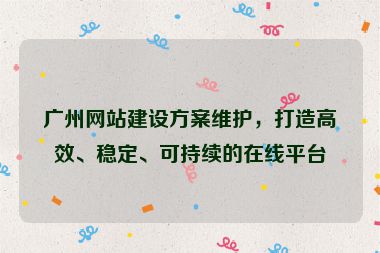 廣州網(wǎng)站建設(shè)方案維護，打造高效、穩(wěn)定、可持續(xù)的在線平臺