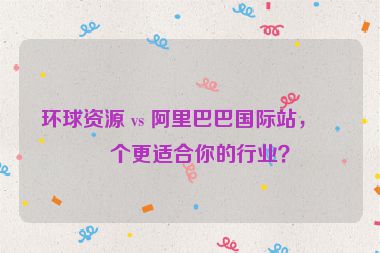 環(huán)球資源 vs 阿里巴巴國際站，哪個更適合你的行業(yè)？
