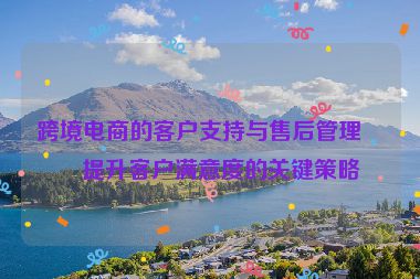 跨境電商的客戶支持與售后管理，提升客戶滿意度的關(guān)鍵策略