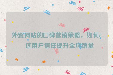 外貿(mào)網(wǎng)站的口碑營(yíng)銷策略，如何通過用戶信任提升全球銷量