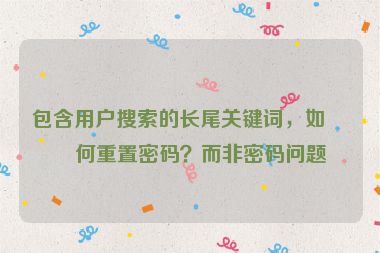 包含用戶搜索的長(zhǎng)尾關(guān)鍵詞，如如何重置密碼？而非密碼問題