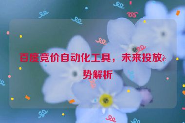 百度競價自動化工具，未來投放趨勢解析